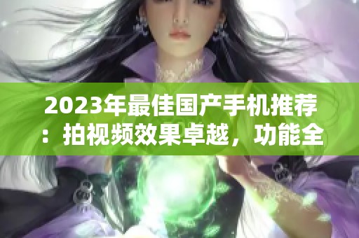 2023年最佳国产手机推荐：拍视频效果卓越，功能全面