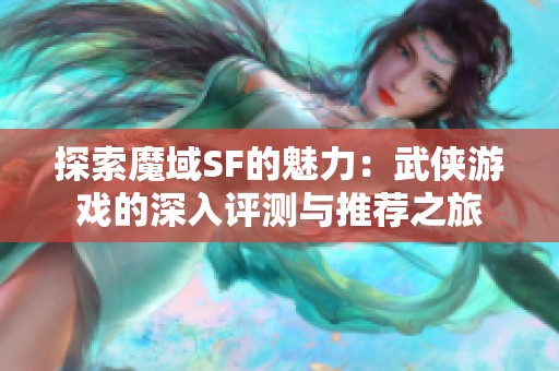 探索魔域SF的魅力：武侠游戏的深入评测与推荐之旅