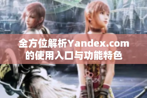 全方位解析Yandex.com的使用入口与功能特色