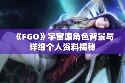 《FGO》宇宙凛角色背景与详细个人资料揭秘