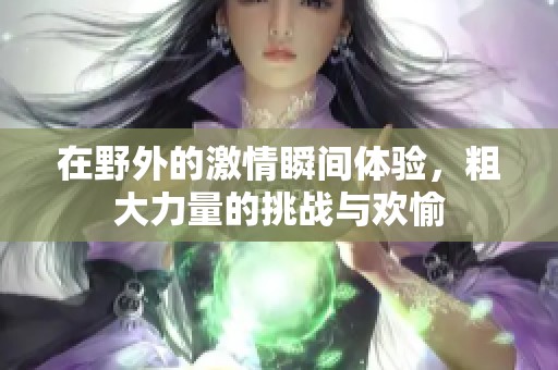 在野外的激情瞬间体验，粗大力量的挑战与欢愉