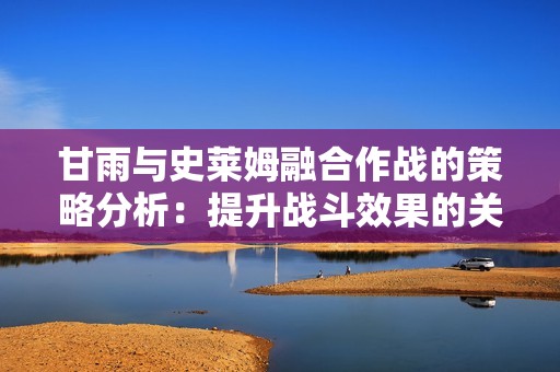 甘雨与史莱姆融合作战的策略分析：提升战斗效果的关键实用技巧