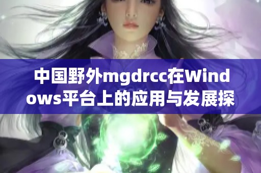 中国野外mgdrcc在Windows平台上的应用与发展探讨