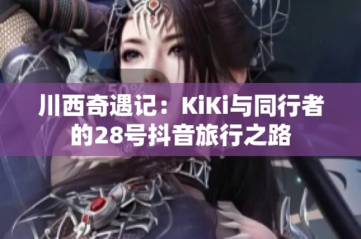 川西奇遇记：KiKi与同行者的28号抖音旅行之路