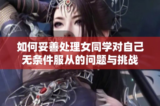 如何妥善处理女同学对自己无条件服从的问题与挑战