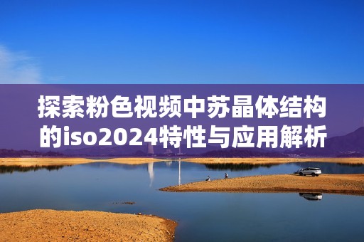 探索粉色视频中苏晶体结构的iso2024特性与应用解析