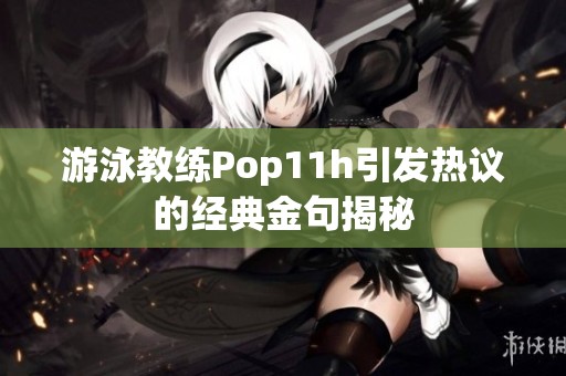 游泳教练Pop11h引发热议的经典金句揭秘