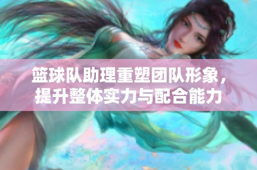 篮球队助理重塑团队形象，提升整体实力与配合能力