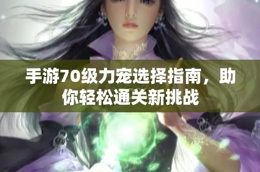 手游70级力宠选择指南，助你轻松通关新挑战