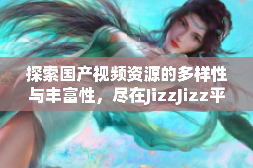 探索国产视频资源的多样性与丰富性，尽在JizzJizz平台