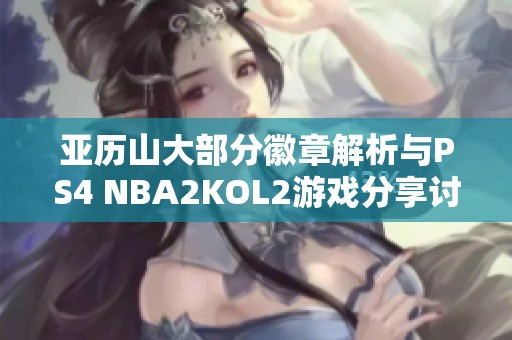 亚历山大部分徽章解析与PS4 NBA2KOL2游戏分享讨论