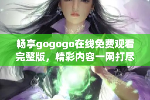 畅享gogogo在线免费观看完整版，精彩内容一网打尽