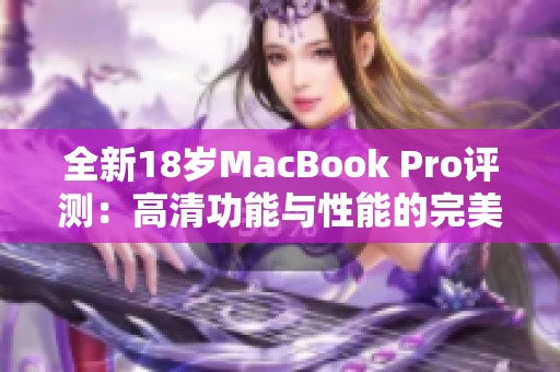 全新18岁MacBook Pro评测：高清功能与性能的完美结合