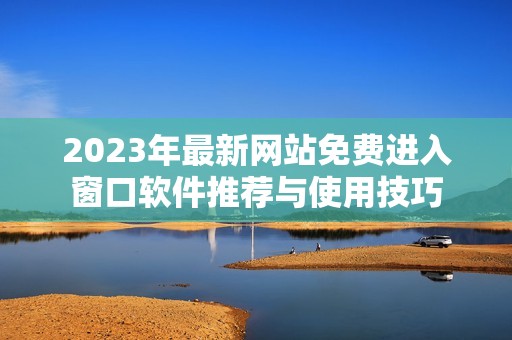 2023年最新网站免费进入窗口软件推荐与使用技巧