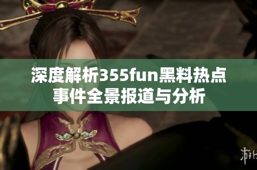 深度解析355fun黑料热点事件全景报道与分析