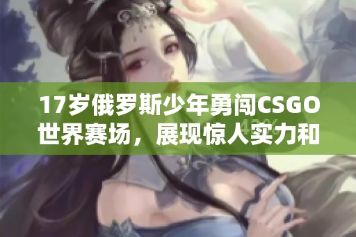 17岁俄罗斯少年勇闯CSGO世界赛场，展现惊人实力和潜力