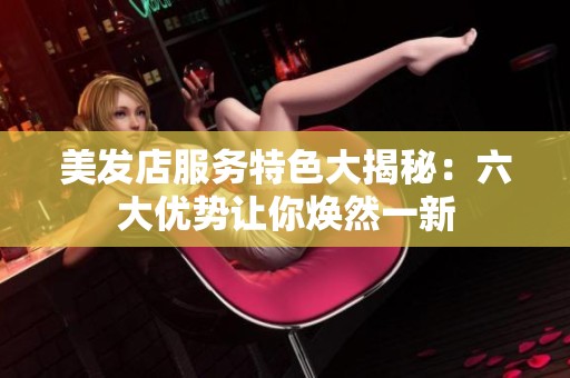 美发店服务特色大揭秘：六大优势让你焕然一新