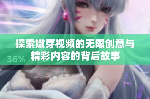 探索嫩芽视频的无限创意与精彩内容的背后故事