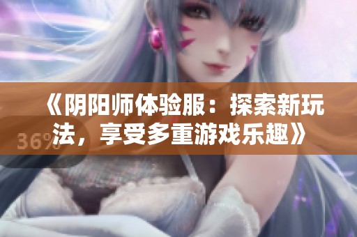 《阴阳师体验服：探索新玩法，享受多重游戏乐趣》