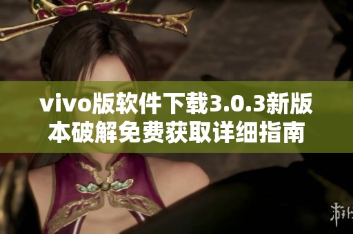 vivo版软件下载3.0.3新版本破解免费获取详细指南