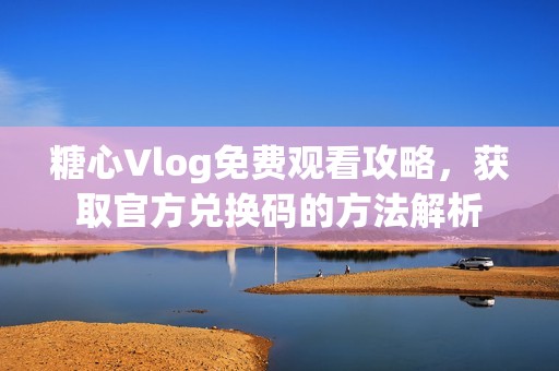 糖心Vlog免费观看攻略，获取官方兑换码的方法解析