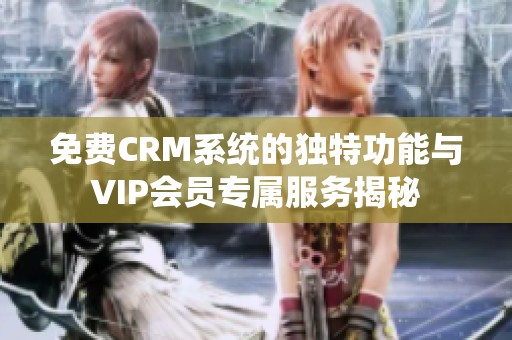 免费CRM系统的独特功能与VIP会员专属服务揭秘