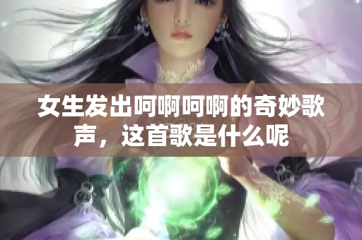 女生发出呵啊呵啊的奇妙歌声，这首歌是什么呢