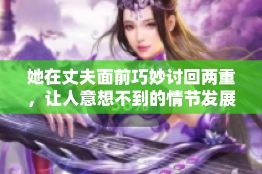 她在丈夫面前巧妙讨回两重，让人意想不到的情节发展