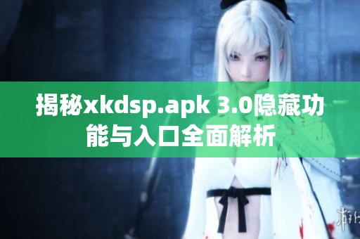 揭秘xkdsp.apk 3.0隐藏功能与入口全面解析