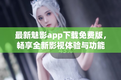 最新魅影app下载免费版，畅享全新影视体验与功能