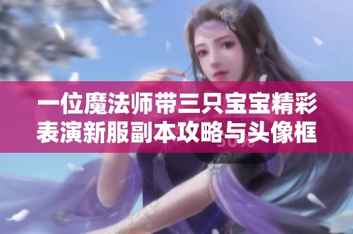 一位魔法师带三只宝宝精彩表演新服副本攻略与头像框揭秘