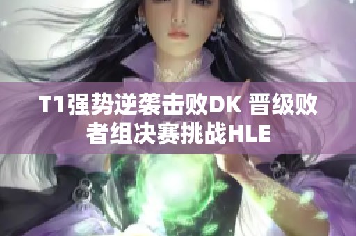 T1强势逆袭击败DK 晋级败者组决赛挑战HLE