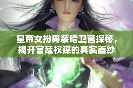 皇帝女扮男装暗卫营探秘，揭开宫廷权谋的真实面纱