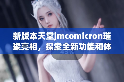 新版本天堂jmcomicron璀璨亮相，探索全新功能和体验