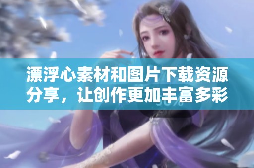 漂浮心素材和图片下载资源分享，让创作更加丰富多彩