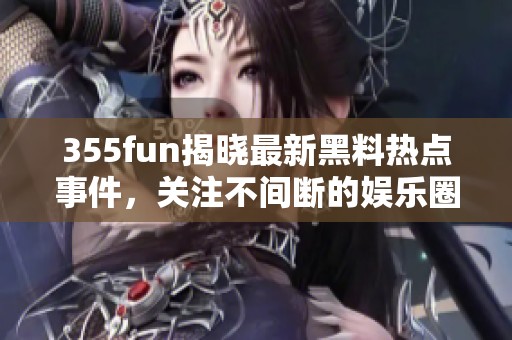 355fun揭晓最新黑料热点事件，关注不间断的娱乐圈动态