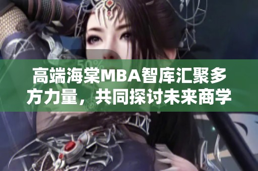 高端海棠MBA智库汇聚多方力量，共同探讨未来商学发展