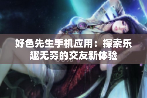 好色先生手机应用：探索乐趣无穷的交友新体验