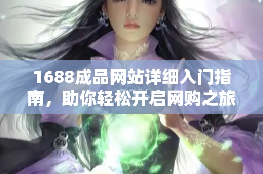 1688成品网站详细入门指南，助你轻松开启网购之旅