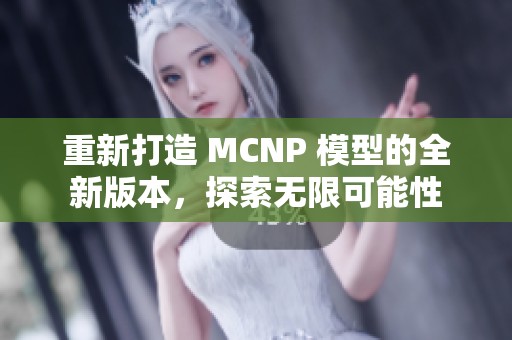 重新打造 MCNP 模型的全新版本，探索无限可能性