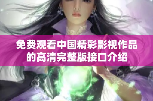 免费观看中国精彩影视作品的高清完整版接口介绍