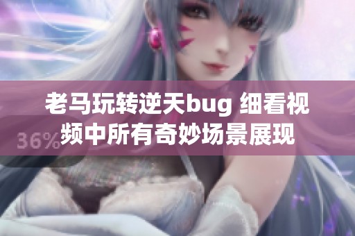 老马玩转逆天bug 细看视频中所有奇妙场景展现