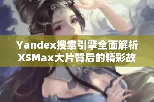 Yandex搜索引擎全面解析XSMax大片背后的精彩故事