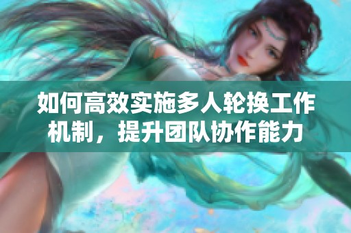 如何高效实施多人轮换工作机制，提升团队协作能力