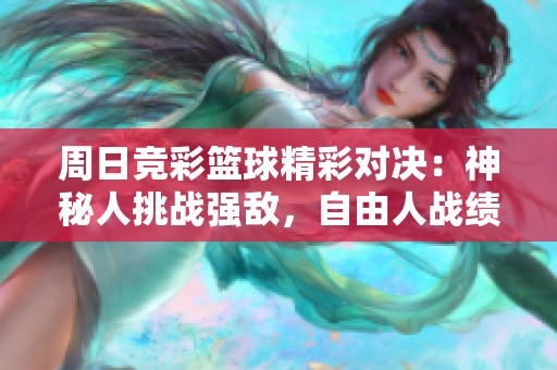 周日竞彩篮球精彩对决：神秘人挑战强敌，自由人战绩比拼