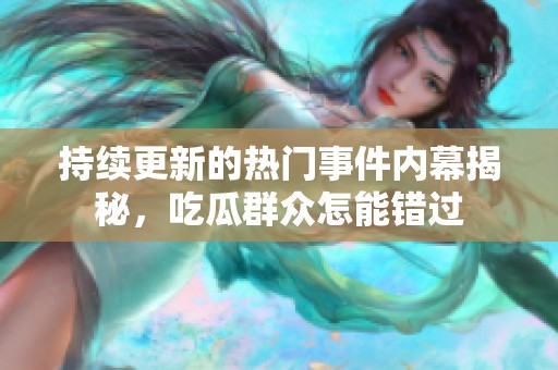 持续更新的热门事件内幕揭秘，吃瓜群众怎能错过