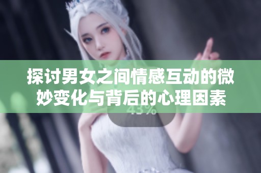 探讨男女之间情感互动的微妙变化与背后的心理因素