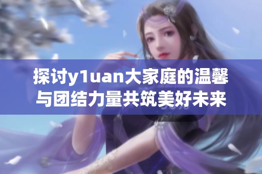 探讨y1uan大家庭的温馨与团结力量共筑美好未来