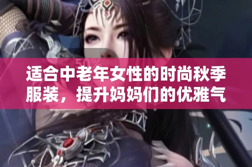 适合中老年女性的时尚秋季服装，提升妈妈们的优雅气质