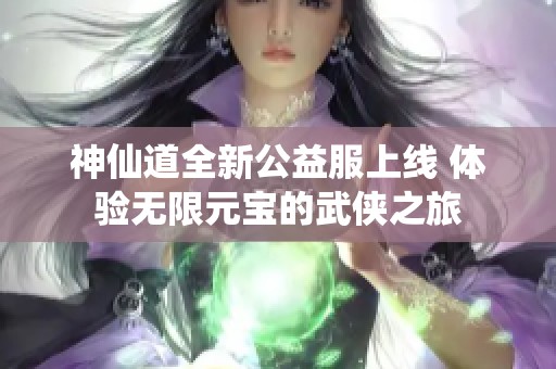 神仙道全新公益服上线 体验无限元宝的武侠之旅